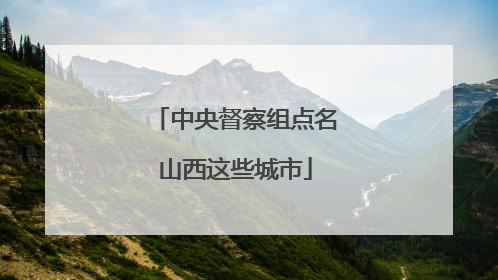 中央督察组点名山西这些城市